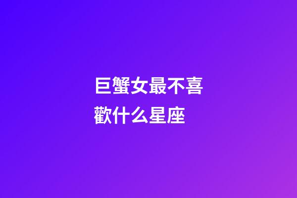 巨蟹女最不喜歡什么星座