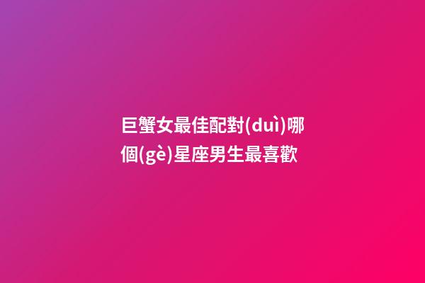 巨蟹女最佳配對(duì)哪個(gè)星座男生最喜歡-第1張-星座運(yùn)勢(shì)-玄機(jī)派