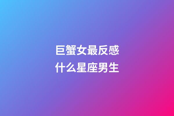 巨蟹女最反感什么星座男生-第1張-星座運勢-玄機派
