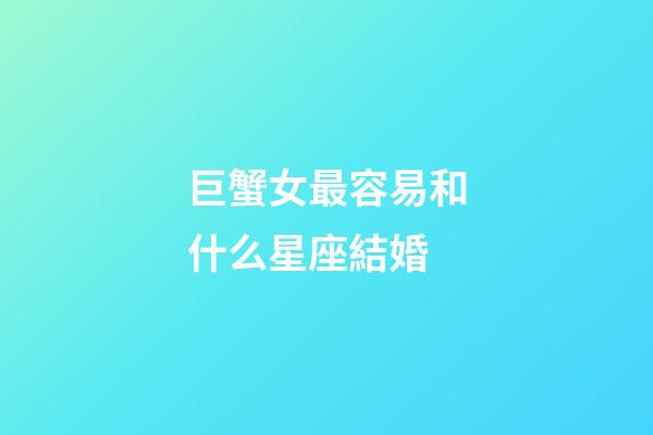 巨蟹女最容易和什么星座結婚-第1張-星座運勢-玄機派
