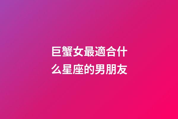 巨蟹女最適合什么星座的男朋友-第1張-星座運勢-玄機派