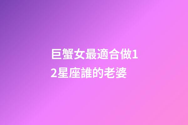 巨蟹女最適合做12星座誰的老婆-第1張-星座運勢-玄機派