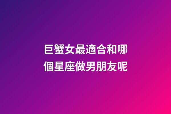 巨蟹女最適合和哪個星座做男朋友呢-第1張-星座運勢-玄機派