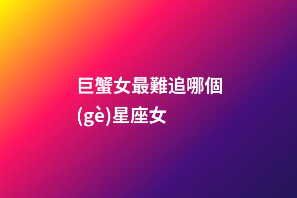 巨蟹女最難追哪個(gè)星座女