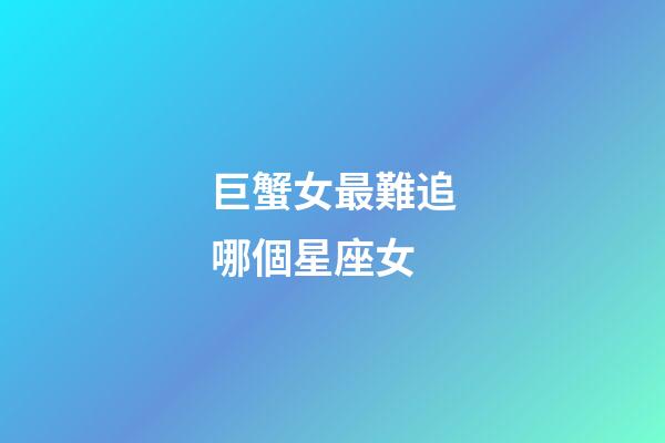 巨蟹女最難追哪個星座女