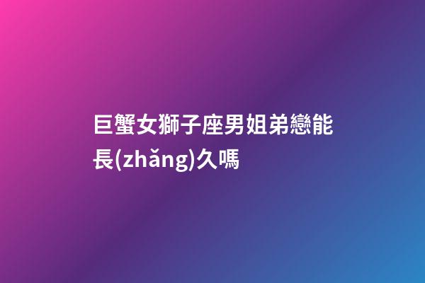巨蟹女獅子座男姐弟戀能長(zhǎng)久嗎
