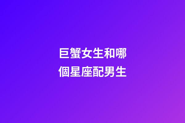 巨蟹女生和哪個星座配男生-第1張-星座運勢-玄機派