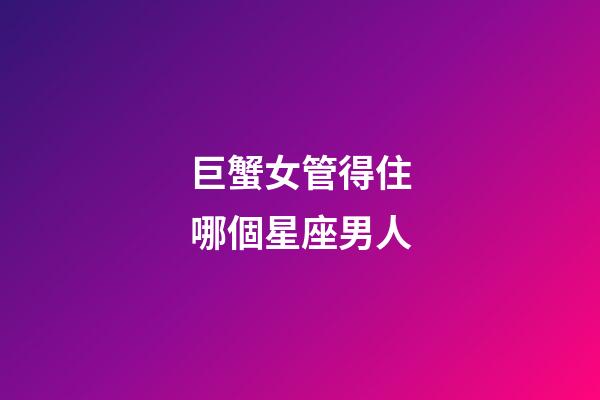 巨蟹女管得住哪個星座男人-第1張-星座運勢-玄機派