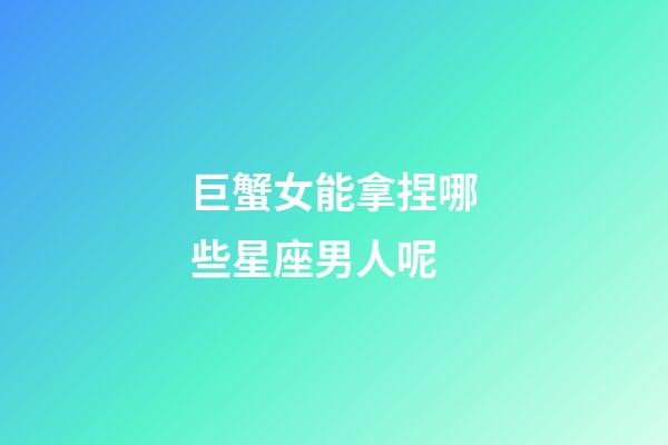巨蟹女能拿捏哪些星座男人呢-第1張-星座運勢-玄機派