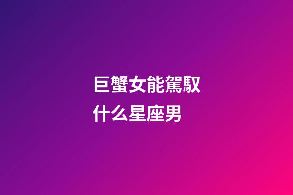 巨蟹女能駕馭什么星座男-第1張-星座運勢-玄機派