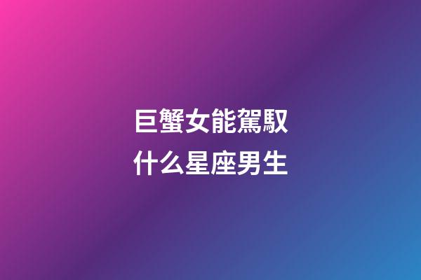 巨蟹女能駕馭什么星座男生-第1張-星座運勢-玄機派