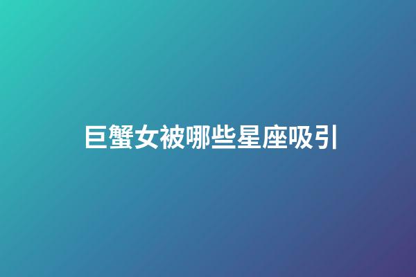 巨蟹女被哪些星座吸引-第1張-星座運勢-玄機派