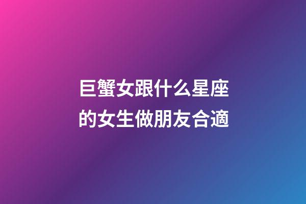 巨蟹女跟什么星座的女生做朋友合適-第1張-星座運勢-玄機派