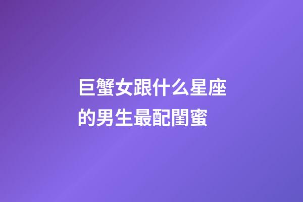巨蟹女跟什么星座的男生最配閨蜜-第1張-星座運勢-玄機派