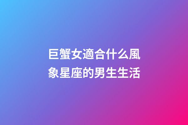 巨蟹女適合什么風象星座的男生生活-第1張-星座運勢-玄機派