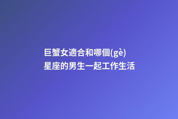 巨蟹女適合和哪個(gè)星座的男生一起工作生活-第1張-星座運(yùn)勢(shì)-玄機(jī)派