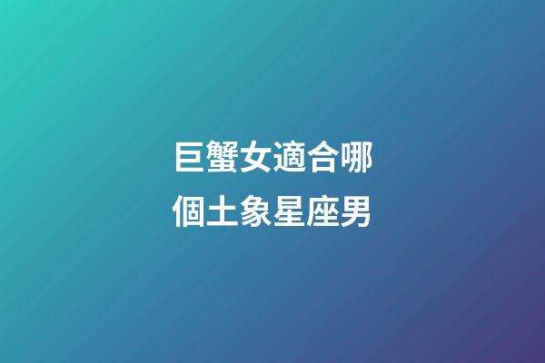 巨蟹女適合哪個土象星座男-第1張-星座運勢-玄機派