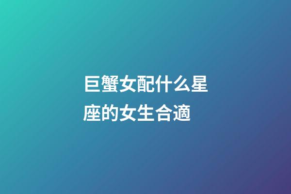 巨蟹女配什么星座的女生合適-第1張-星座運勢-玄機派