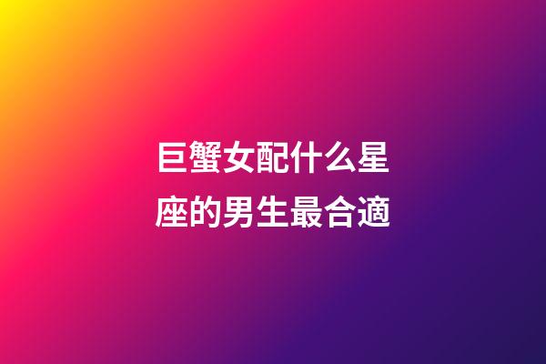 巨蟹女配什么星座的男生最合適-第1張-星座運勢-玄機派