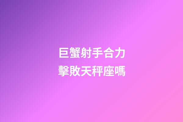 巨蟹射手合力擊敗天秤座嗎-第1張-星座運(yùn)勢-玄機(jī)派