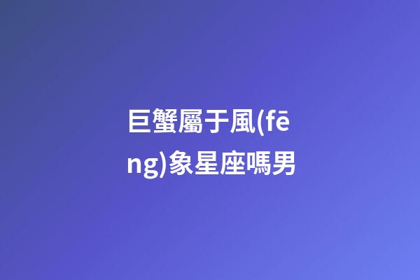 巨蟹屬于風(fēng)象星座嗎男-第1張-星座運(yùn)勢(shì)-玄機(jī)派