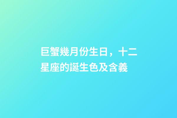 巨蟹幾月份生日，十二星座的誕生色及含義(精確到每一天)-第1張-觀點-玄機派