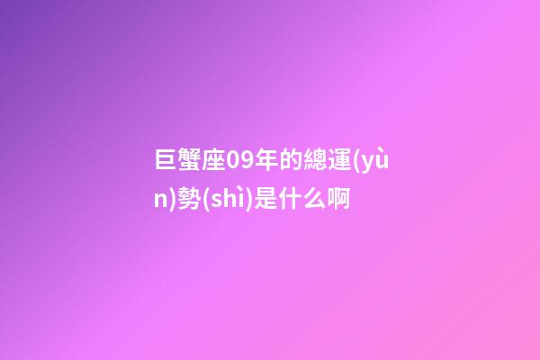 巨蟹座09年的總運(yùn)勢(shì)是什么啊-第1張-星座運(yùn)勢(shì)-玄機(jī)派
