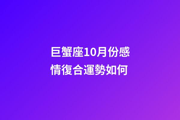 巨蟹座10月份感情復合運勢如何-第1張-星座運勢-玄機派