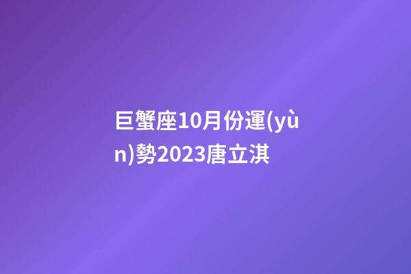 巨蟹座10月份運(yùn)勢2023唐立淇-第1張-星座運(yùn)勢-玄機(jī)派