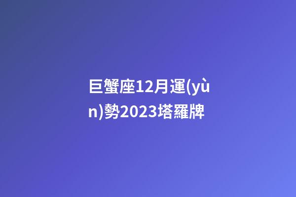 巨蟹座12月運(yùn)勢2023塔羅牌