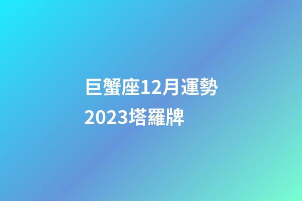 巨蟹座12月運勢2023塔羅牌