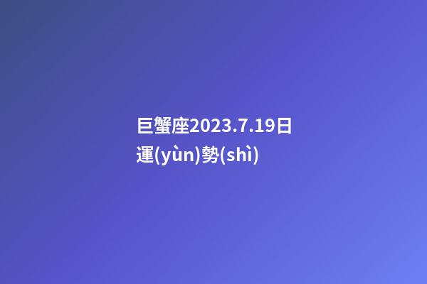 巨蟹座2023.7.19日運(yùn)勢(shì)-第1張-星座運(yùn)勢(shì)-玄機(jī)派