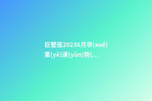 巨蟹座20236月學(xué)業(yè)運(yùn)勢(shì)-第1張-星座運(yùn)勢(shì)-玄機(jī)派