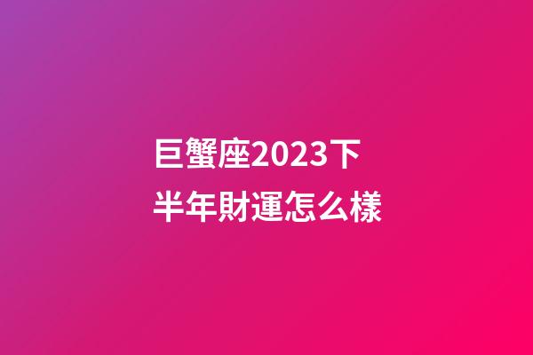 巨蟹座2023下半年財運怎么樣-第1張-星座運勢-玄機派