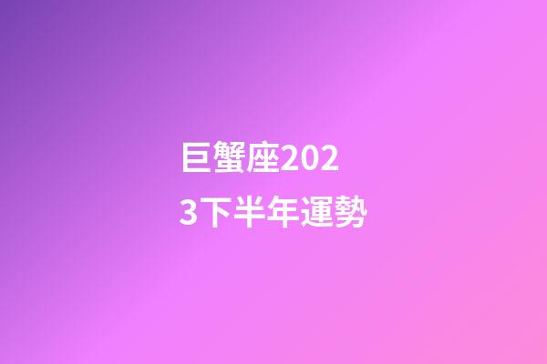 巨蟹座2023下半年運勢-第1張-星座運勢-玄機派