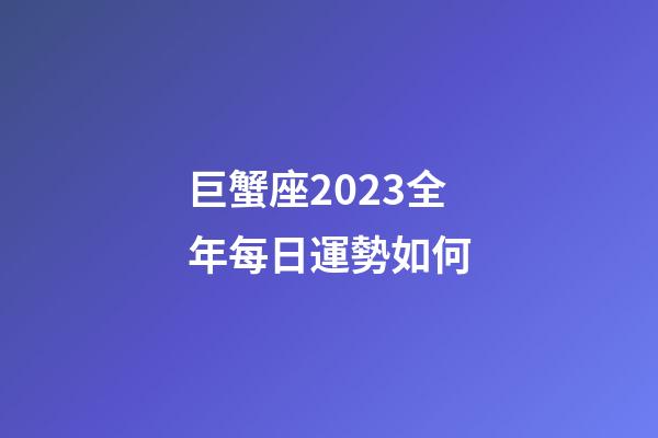 巨蟹座2023全年每日運勢如何-第1張-星座運勢-玄機派
