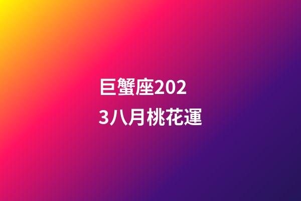 巨蟹座2023八月桃花運-第1張-星座運勢-玄機派