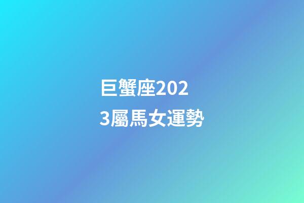 巨蟹座2023屬馬女運勢-第1張-星座運勢-玄機派