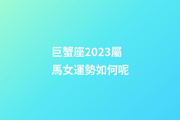 巨蟹座2023屬馬女運勢如何呢-第1張-星座運勢-玄機派