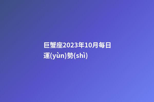 巨蟹座2023年10月每日運(yùn)勢(shì)-第1張-星座運(yùn)勢(shì)-玄機(jī)派