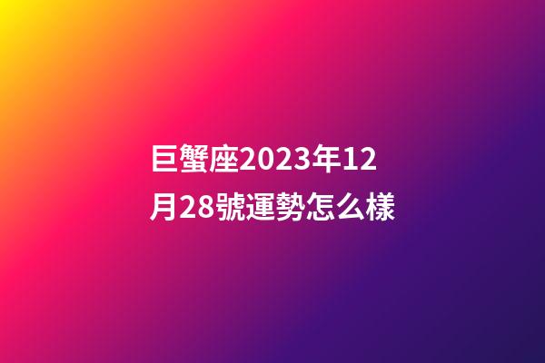 巨蟹座2023年12月28號運勢怎么樣-第1張-星座運勢-玄機派