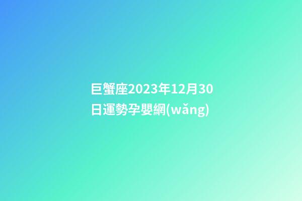 巨蟹座2023年12月30日運勢孕嬰網(wǎng)-第1張-星座運勢-玄機派