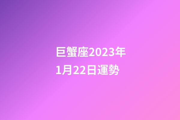 巨蟹座2023年1月22日運勢-第1張-星座運勢-玄機派