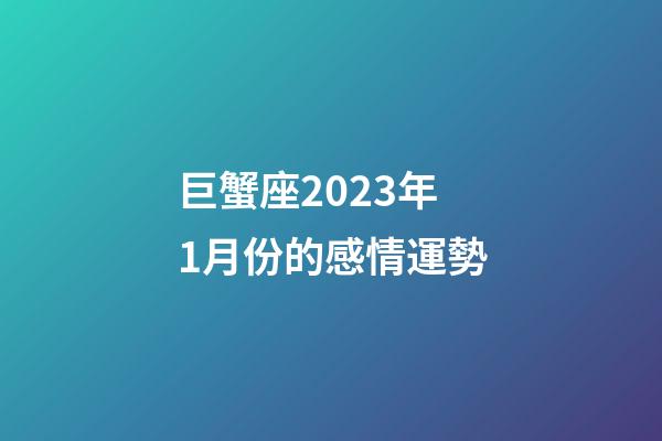 巨蟹座2023年1月份的感情運勢-第1張-星座運勢-玄機派