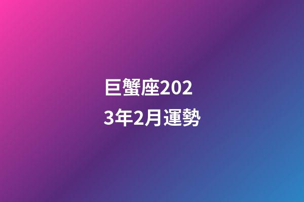 巨蟹座2023年2月運勢-第1張-星座運勢-玄機派