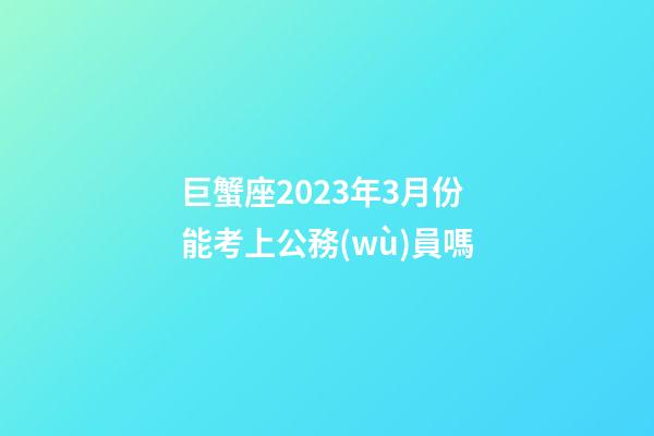 巨蟹座2023年3月份能考上公務(wù)員嗎