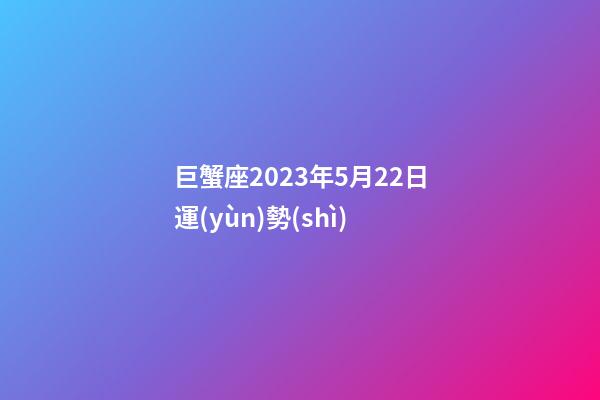 巨蟹座2023年5月22日運(yùn)勢(shì)-第1張-星座運(yùn)勢(shì)-玄機(jī)派