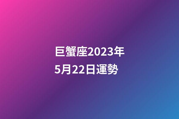 巨蟹座2023年5月22日運勢-第1張-星座運勢-玄機派