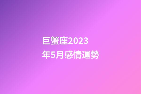 巨蟹座2023年5月感情運勢-第1張-星座運勢-玄機派