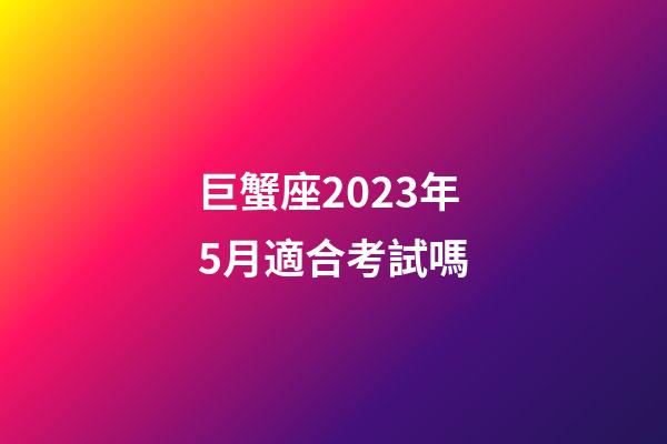 巨蟹座2023年5月適合考試嗎-第1張-星座運勢-玄機派